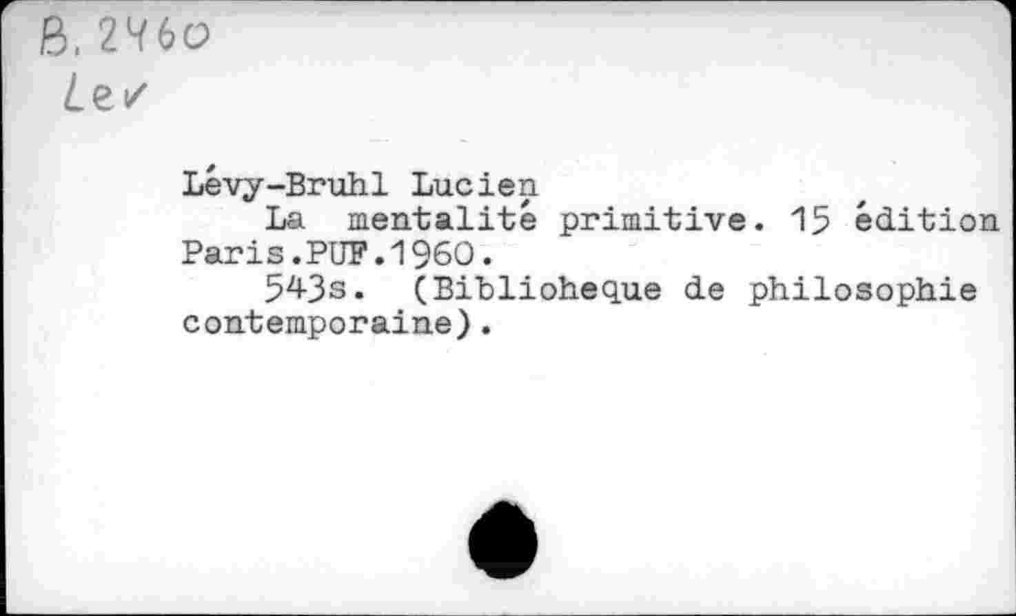 ﻿B. 2Wo
Lévy-Bruhl Lucien
La mentalité primitive. 15 édition Paris.PUF.I960.
54-3s. (Biblioheque de philosophie contemporaine).